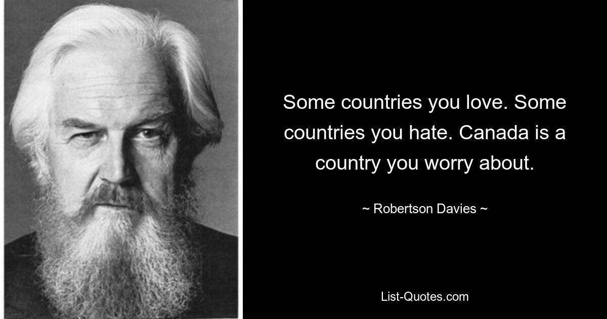 Some countries you love. Some countries you hate. Canada is a country you worry about. — © Robertson Davies