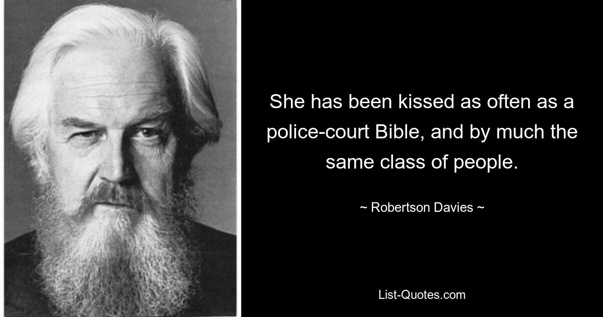 She has been kissed as often as a police-court Bible, and by much the same class of people. — © Robertson Davies