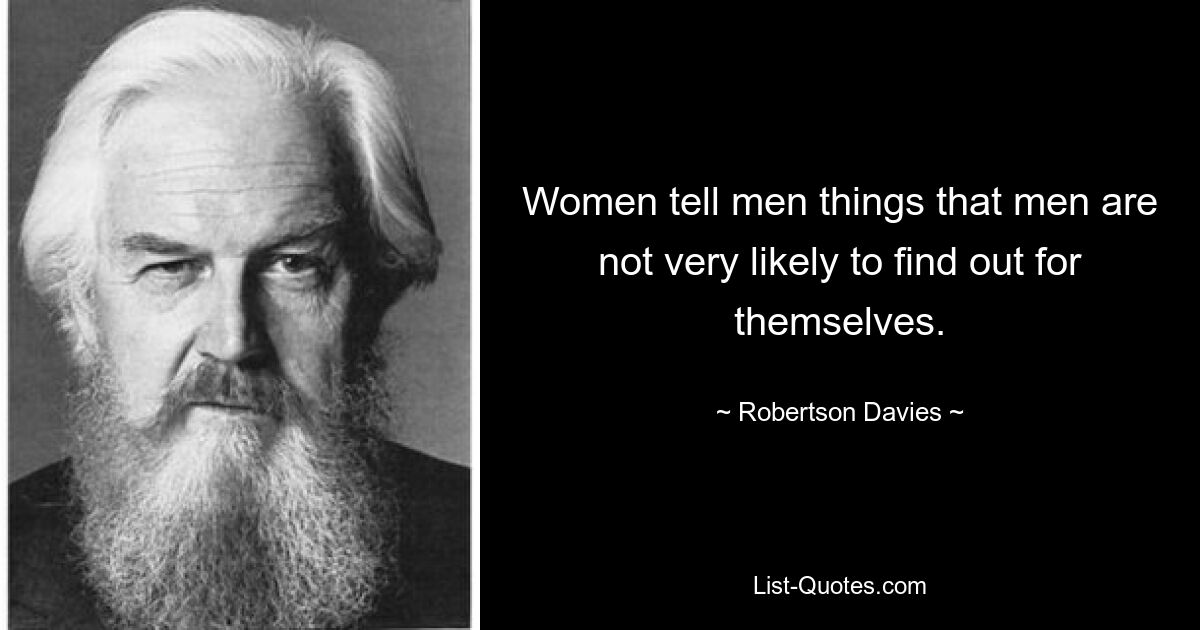 Women tell men things that men are not very likely to find out for themselves. — © Robertson Davies