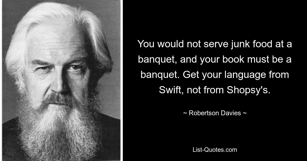 You would not serve junk food at a banquet, and your book must be a banquet. Get your language from Swift, not from Shopsy's. — © Robertson Davies