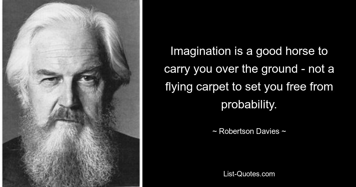 Imagination is a good horse to carry you over the ground - not a flying carpet to set you free from probability. — © Robertson Davies