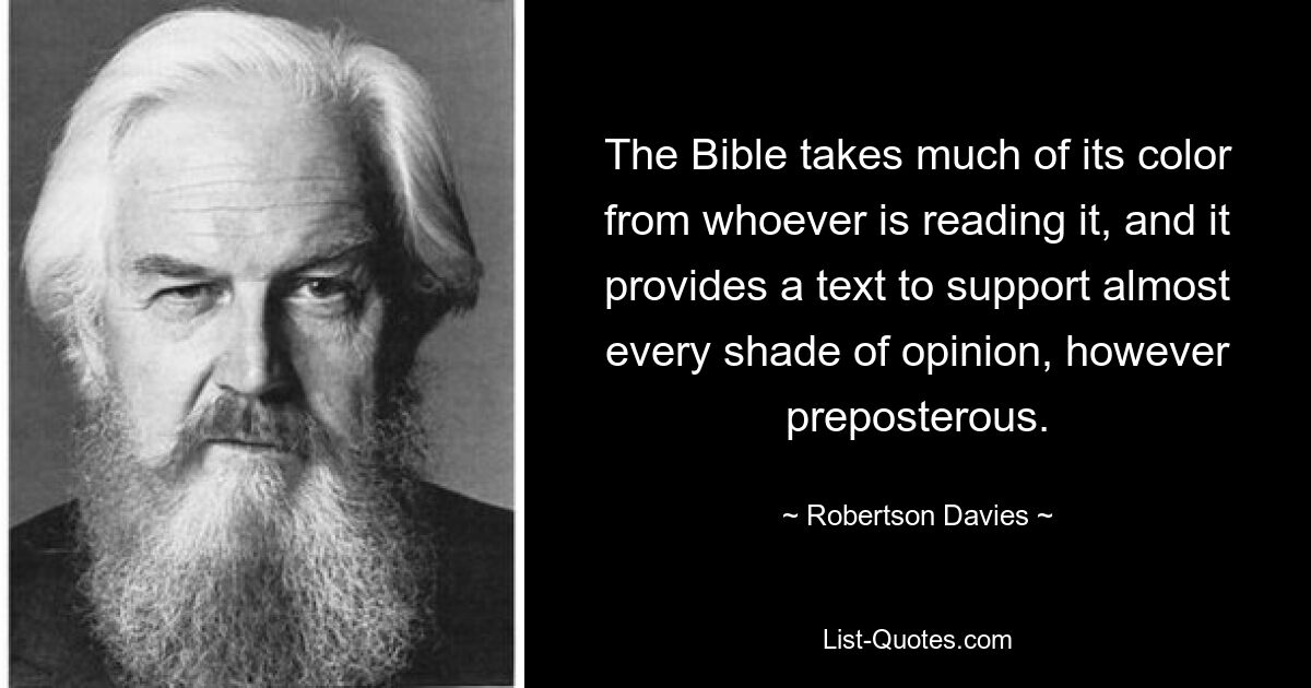 The Bible takes much of its color from whoever is reading it, and it provides a text to support almost every shade of opinion, however preposterous. — © Robertson Davies