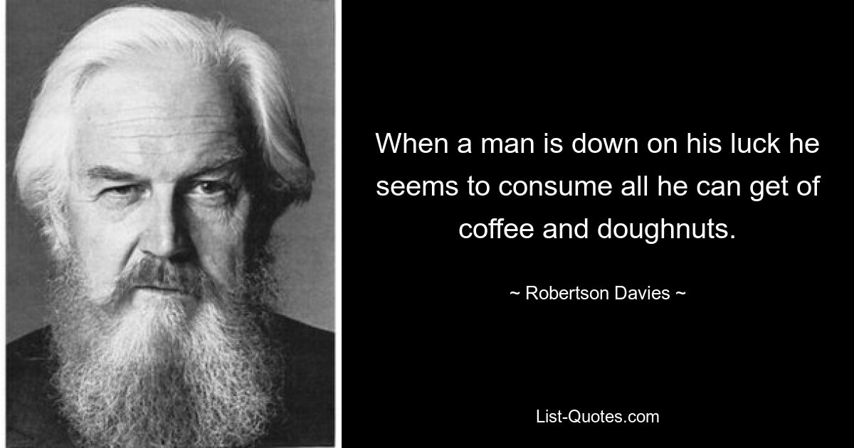 When a man is down on his luck he seems to consume all he can get of coffee and doughnuts. — © Robertson Davies