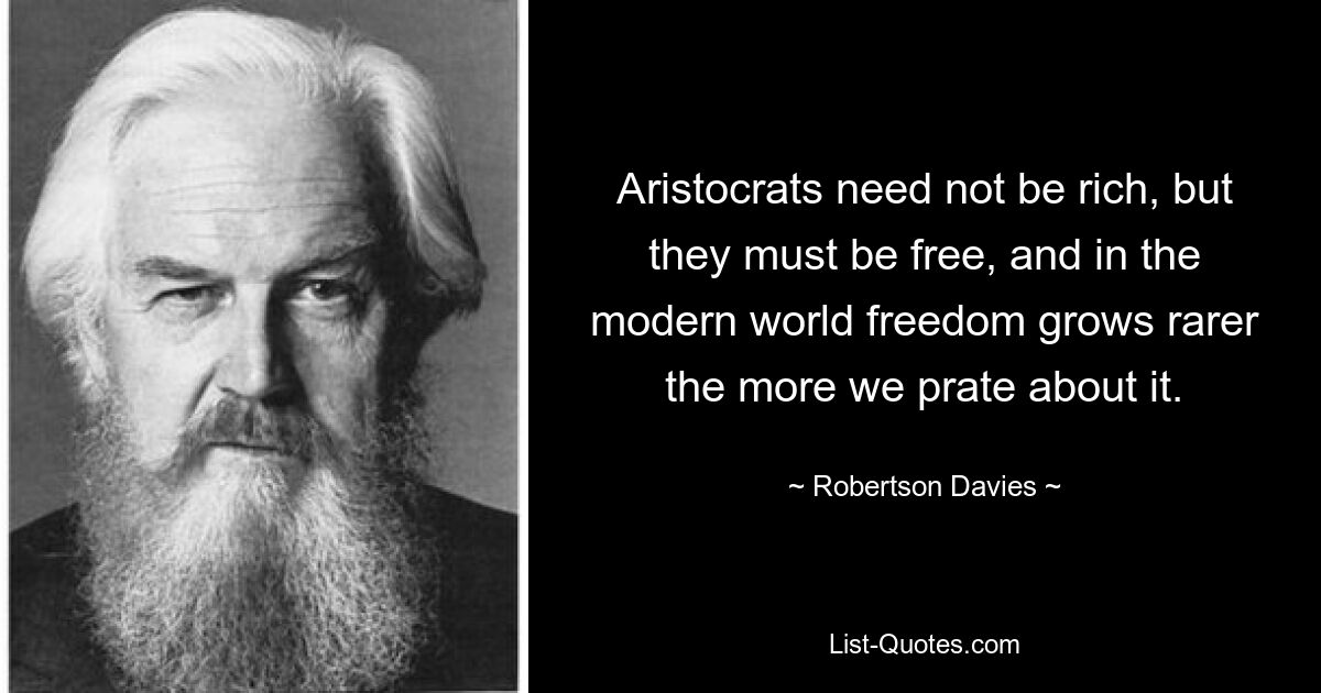 Aristocrats need not be rich, but they must be free, and in the modern world freedom grows rarer the more we prate about it. — © Robertson Davies