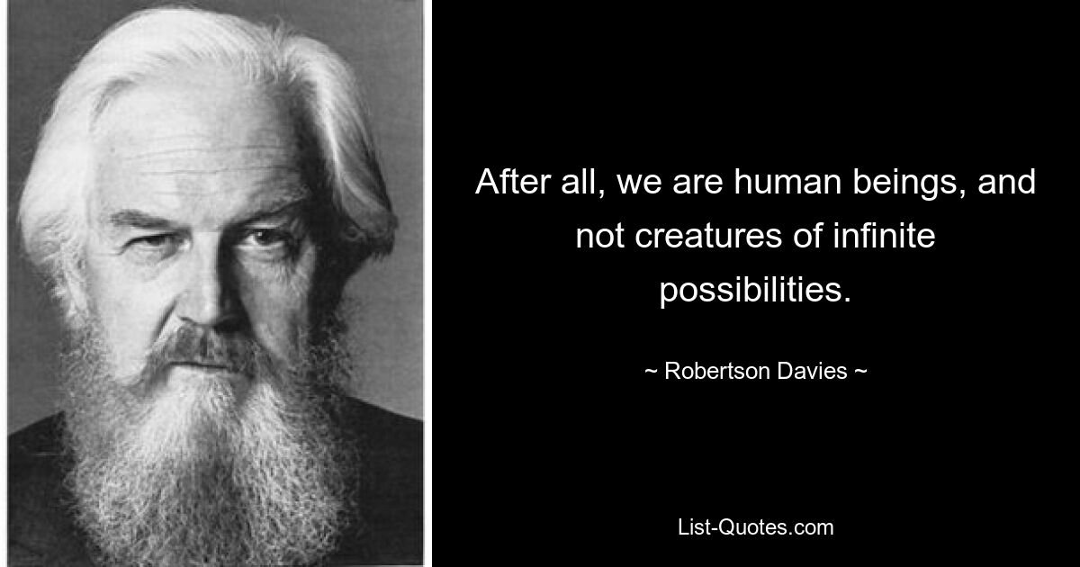 After all, we are human beings, and not creatures of infinite possibilities. — © Robertson Davies