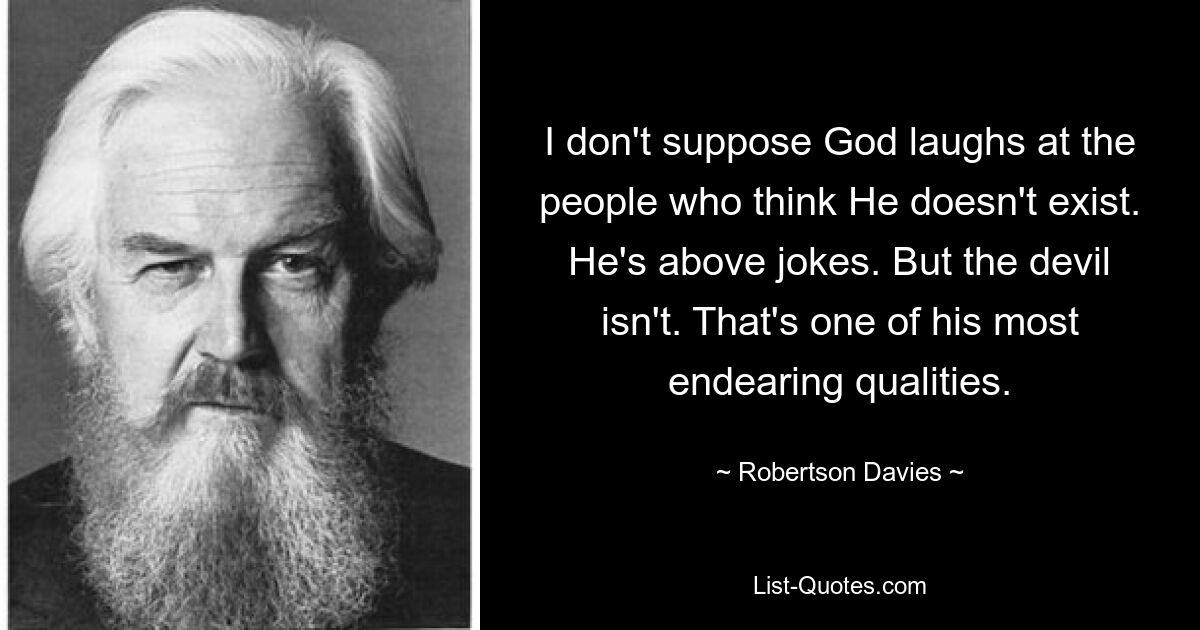 I don't suppose God laughs at the people who think He doesn't exist. He's above jokes. But the devil isn't. That's one of his most endearing qualities. — © Robertson Davies