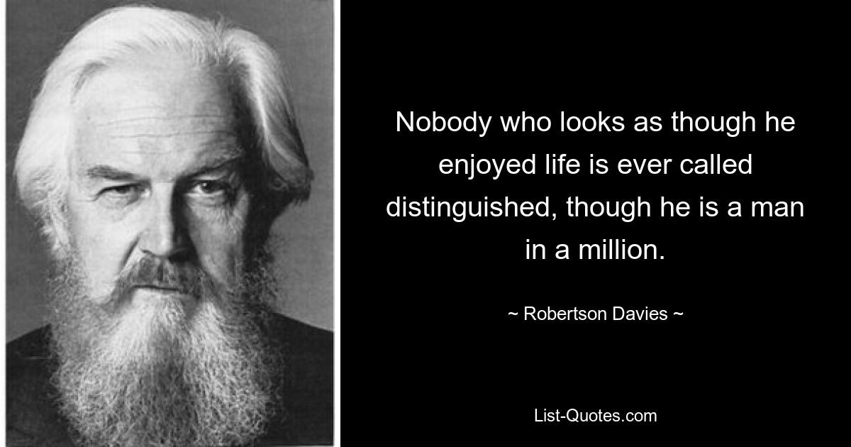 Nobody who looks as though he enjoyed life is ever called distinguished, though he is a man in a million. — © Robertson Davies