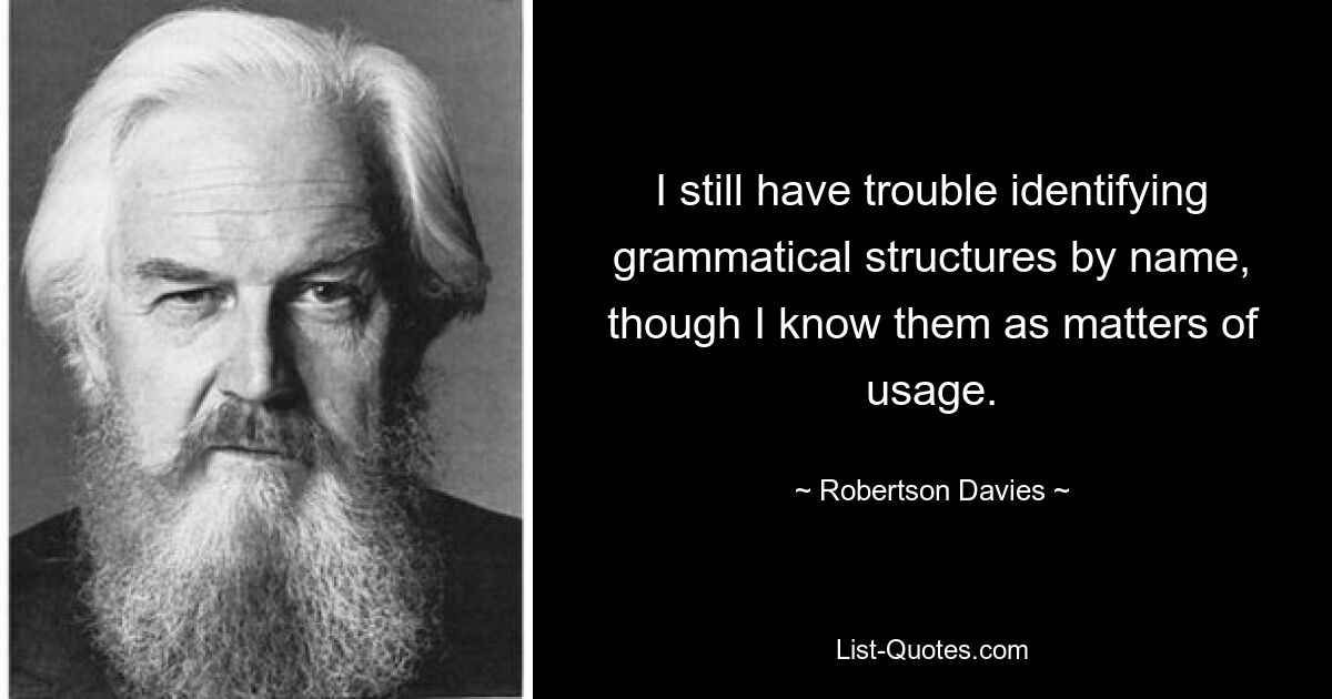 I still have trouble identifying grammatical structures by name, though I know them as matters of usage. — © Robertson Davies