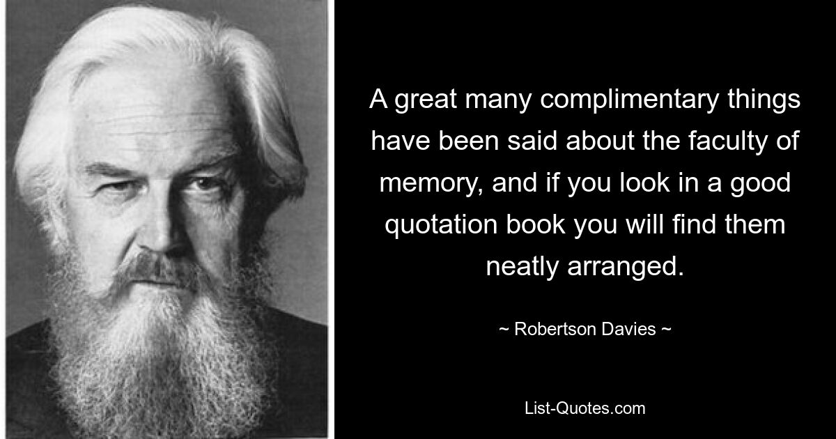 A great many complimentary things have been said about the faculty of memory, and if you look in a good quotation book you will find them neatly arranged. — © Robertson Davies