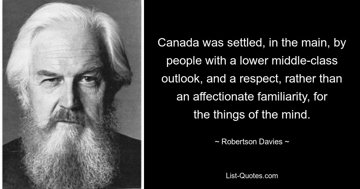 Canada was settled, in the main, by people with a lower middle-class outlook, and a respect, rather than an affectionate familiarity, for the things of the mind. — © Robertson Davies