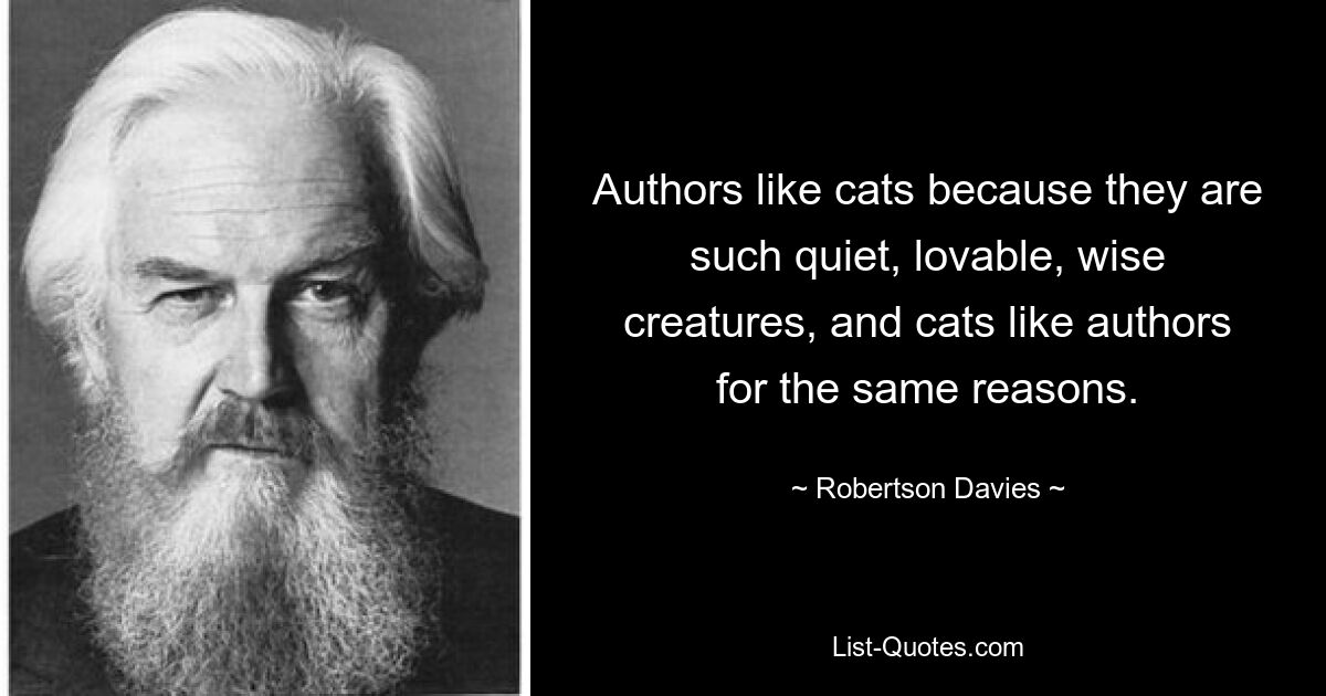 Authors like cats because they are such quiet, lovable, wise creatures, and cats like authors for the same reasons. — © Robertson Davies