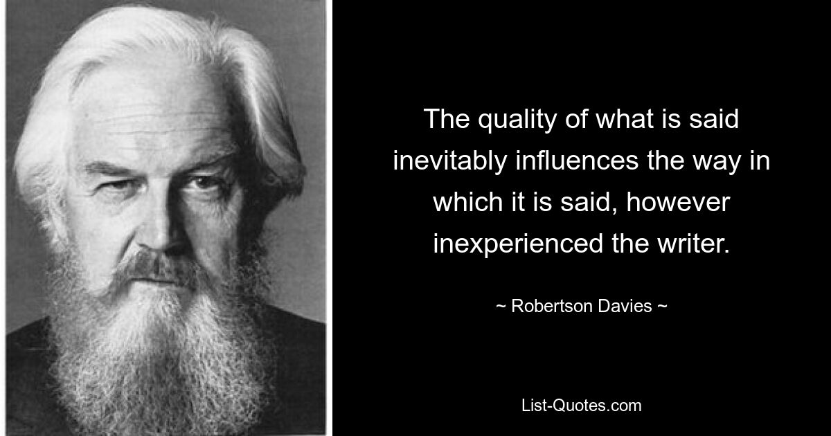 The quality of what is said inevitably influences the way in which it is said, however inexperienced the writer. — © Robertson Davies