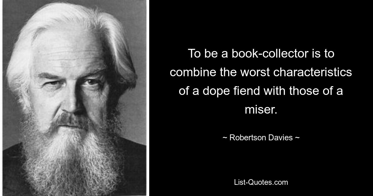 To be a book-collector is to combine the worst characteristics of a dope fiend with those of a miser. — © Robertson Davies