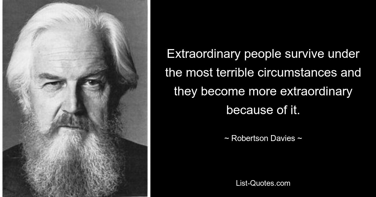 Extraordinary people survive under the most terrible circumstances and they become more extraordinary because of it. — © Robertson Davies