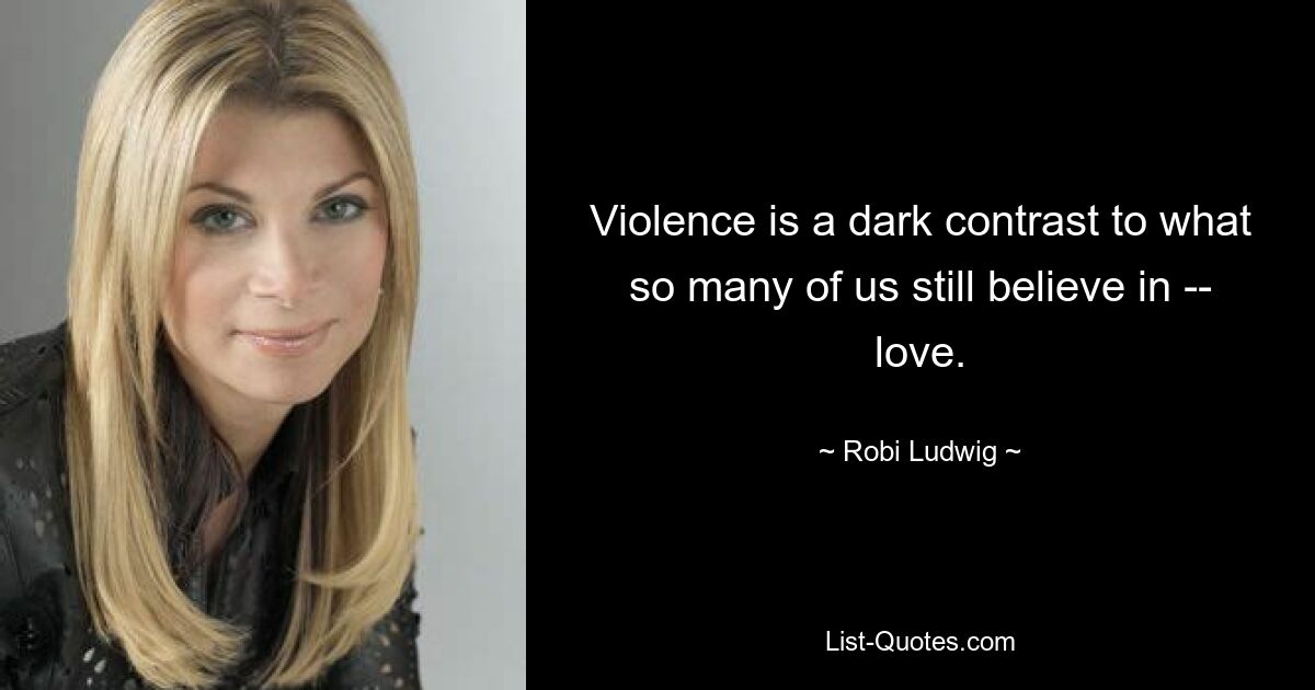 Violence is a dark contrast to what so many of us still believe in -- love. — © Robi Ludwig