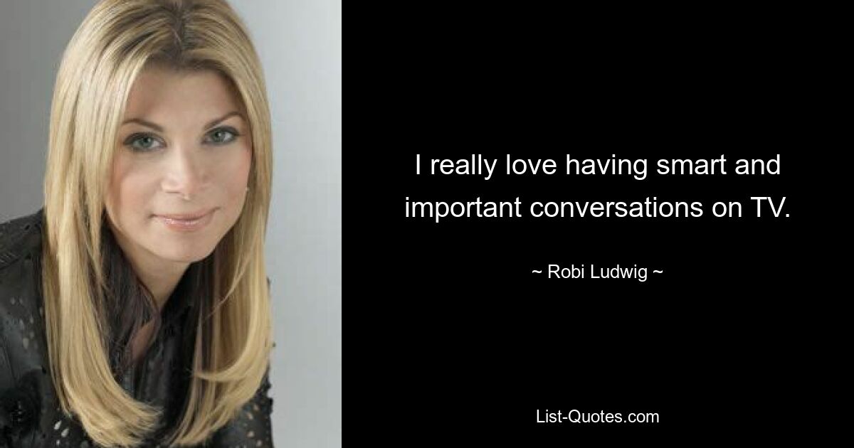 I really love having smart and important conversations on TV. — © Robi Ludwig