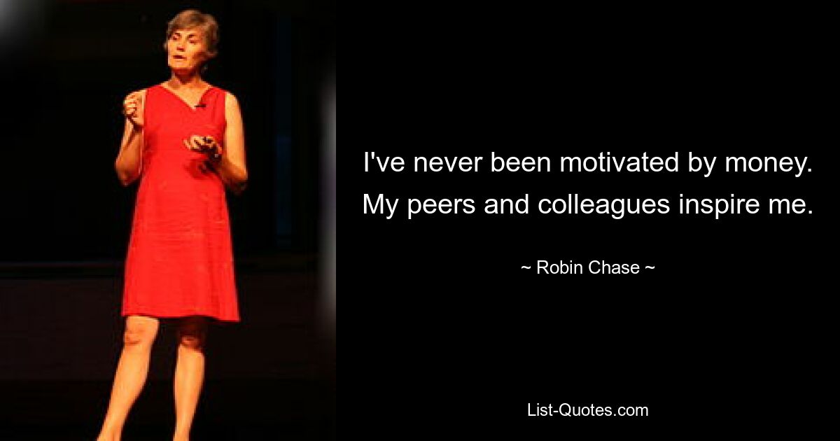 I've never been motivated by money. My peers and colleagues inspire me. — © Robin Chase