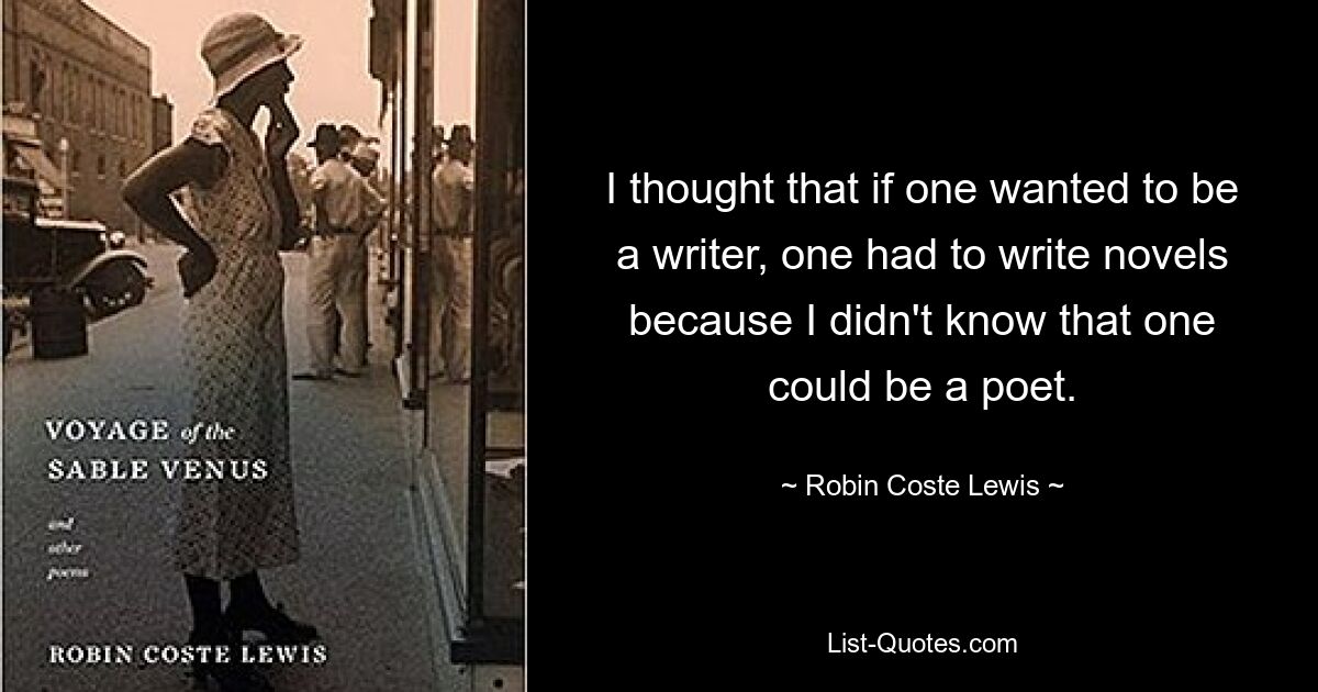 I thought that if one wanted to be a writer, one had to write novels because I didn't know that one could be a poet. — © Robin Coste Lewis