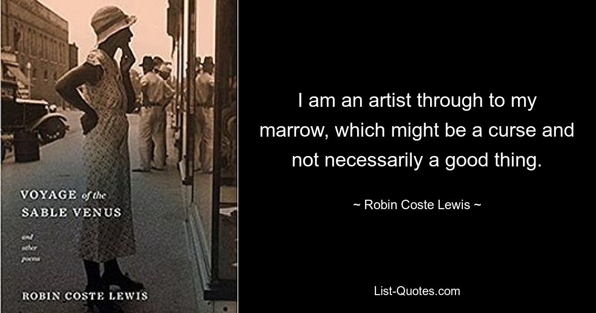 I am an artist through to my marrow, which might be a curse and not necessarily a good thing. — © Robin Coste Lewis