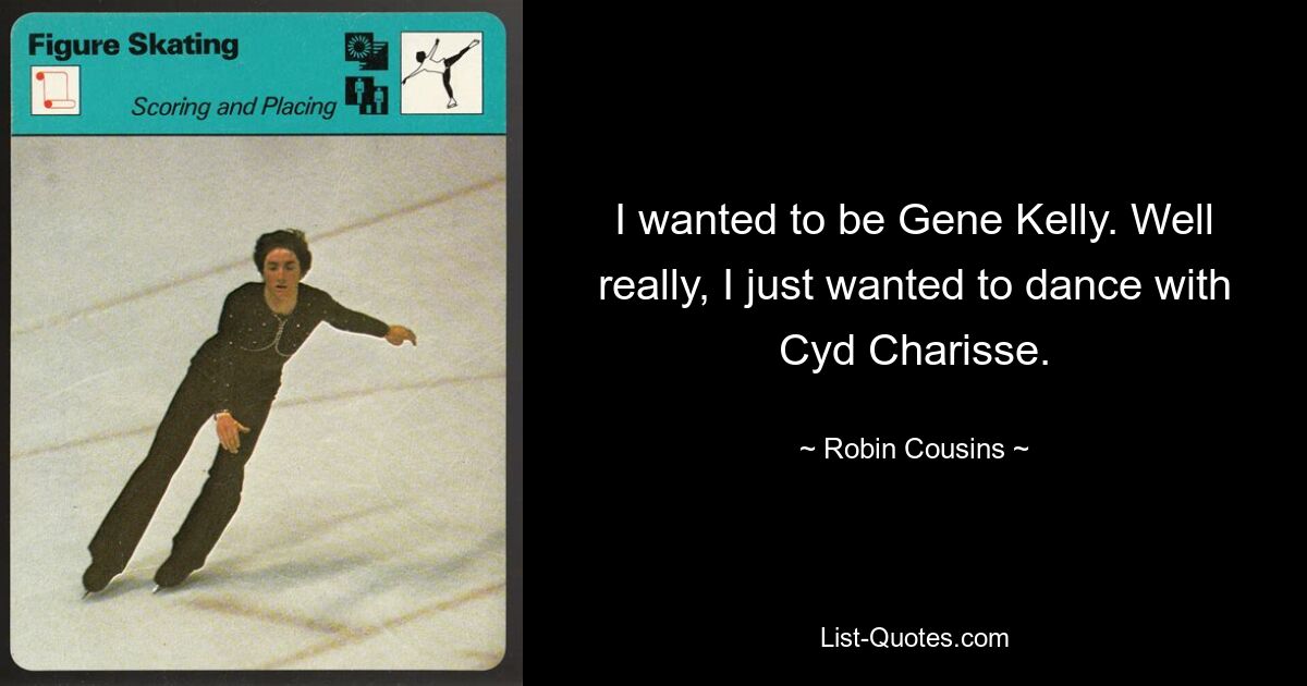 I wanted to be Gene Kelly. Well really, I just wanted to dance with Cyd Charisse. — © Robin Cousins