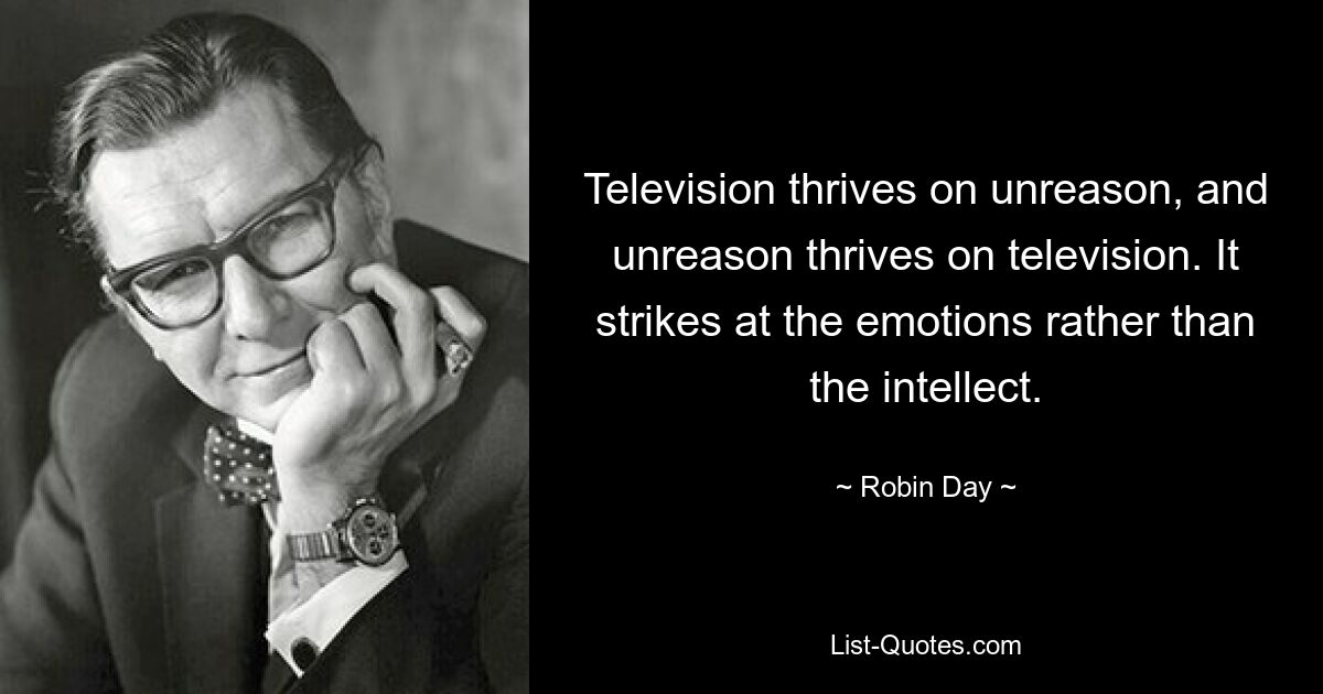 Television thrives on unreason, and unreason thrives on television. It strikes at the emotions rather than the intellect. — © Robin Day