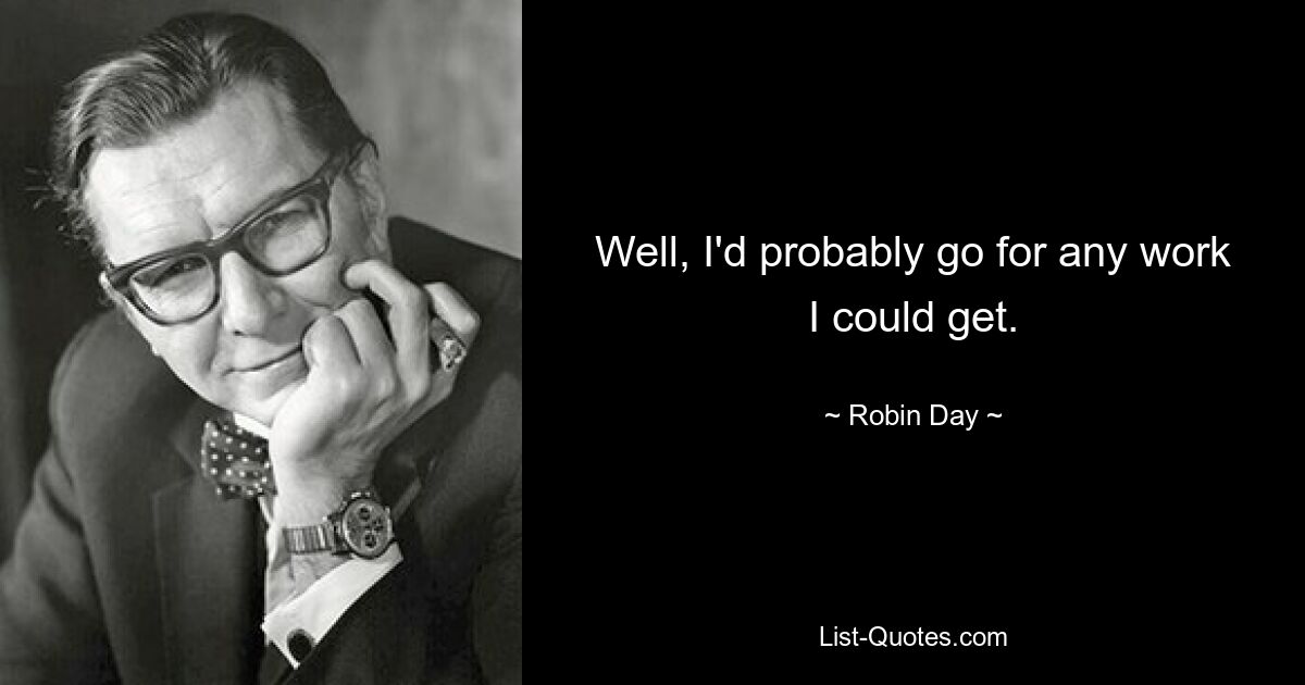 Well, I'd probably go for any work I could get. — © Robin Day