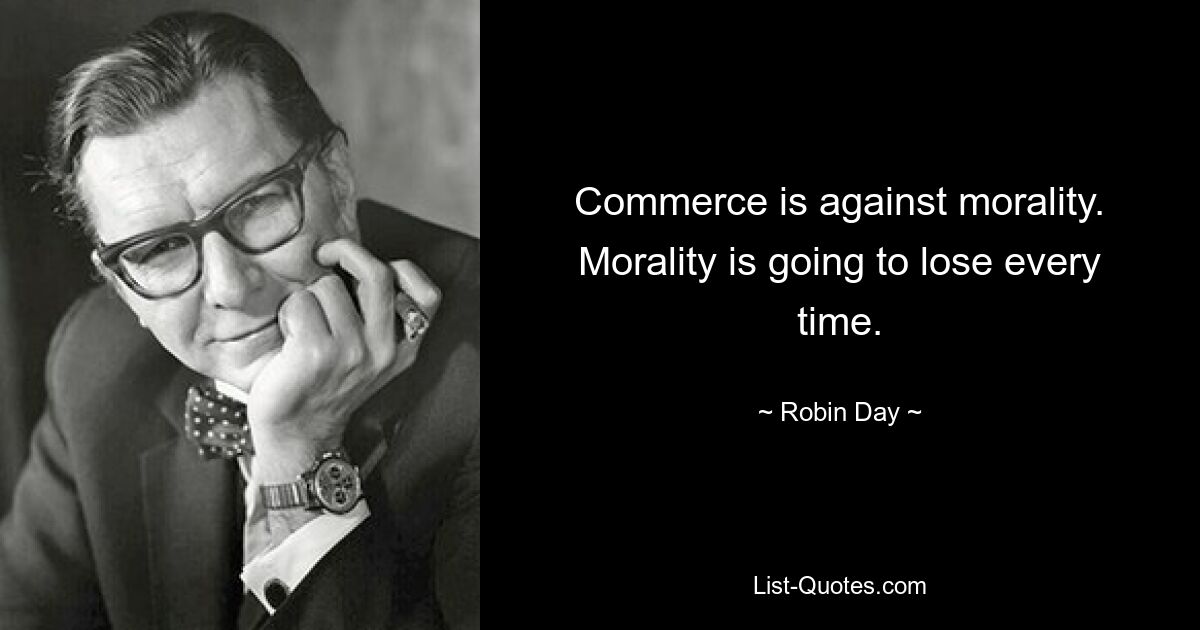 Commerce is against morality. Morality is going to lose every time. — © Robin Day