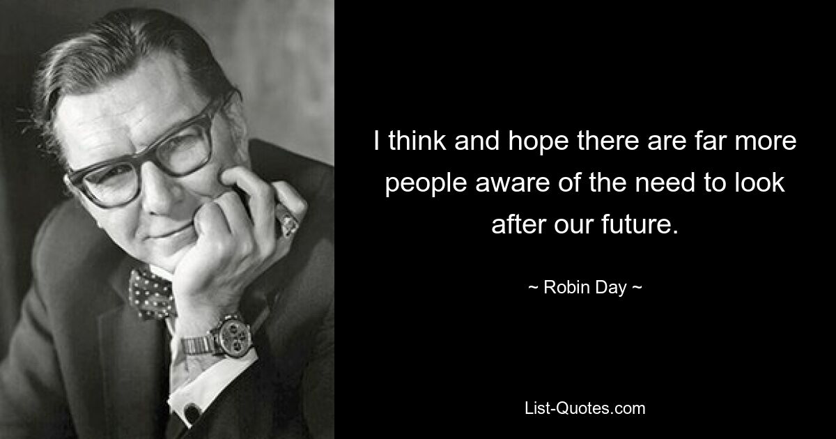 I think and hope there are far more people aware of the need to look after our future. — © Robin Day