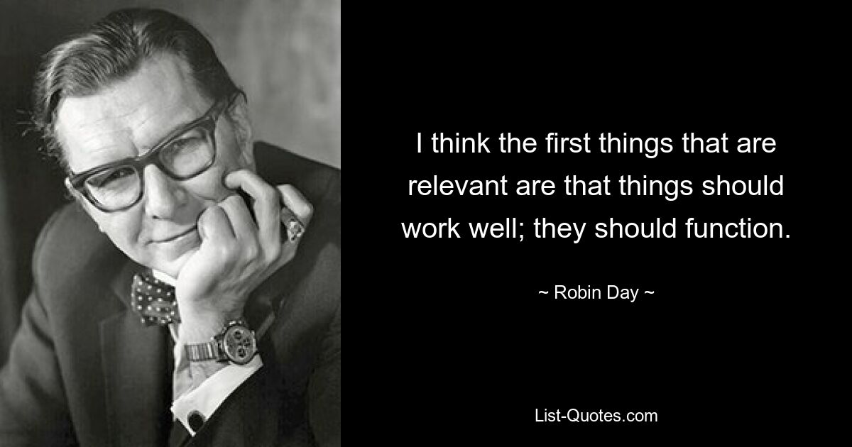 I think the first things that are relevant are that things should work well; they should function. — © Robin Day