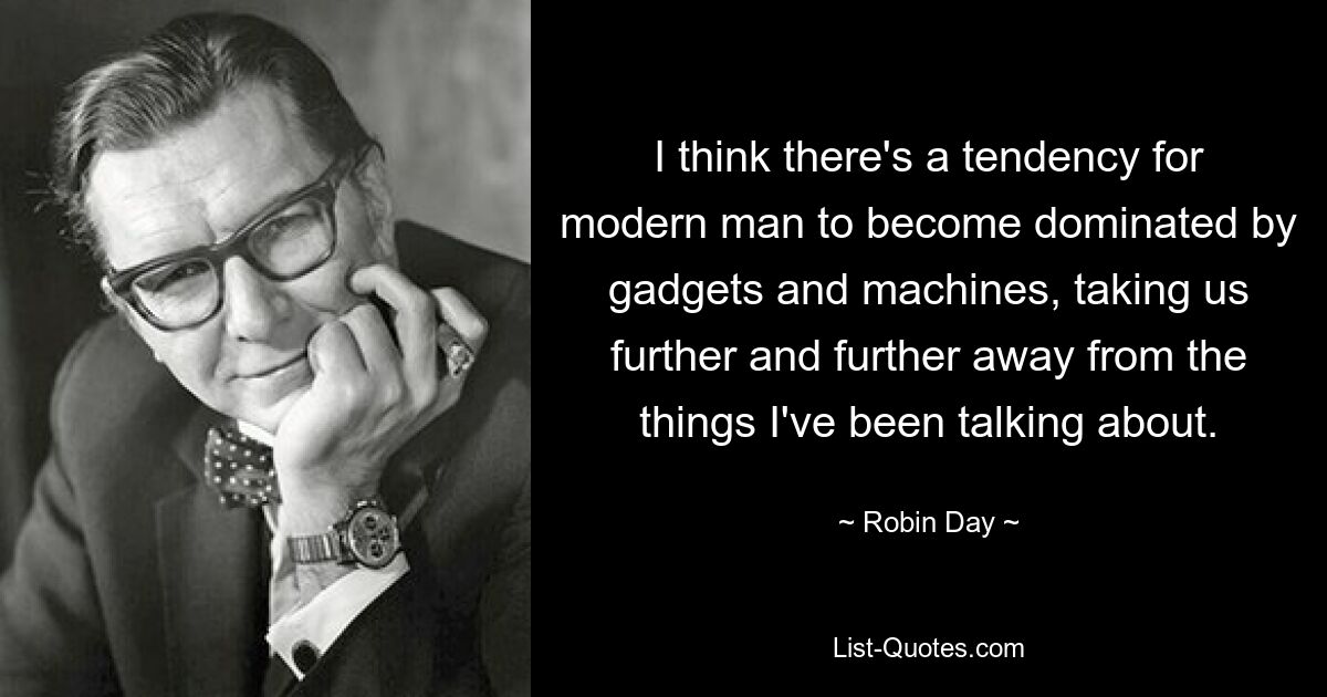 I think there's a tendency for modern man to become dominated by gadgets and machines, taking us further and further away from the things I've been talking about. — © Robin Day