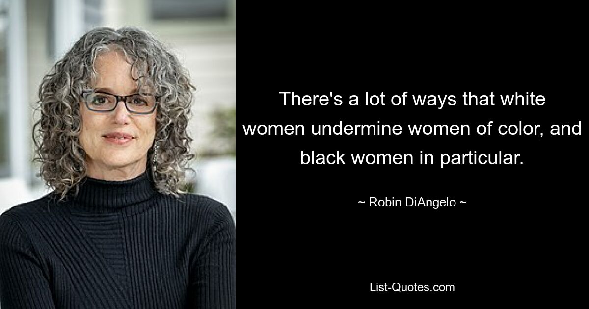 There's a lot of ways that white women undermine women of color, and black women in particular. — © Robin DiAngelo