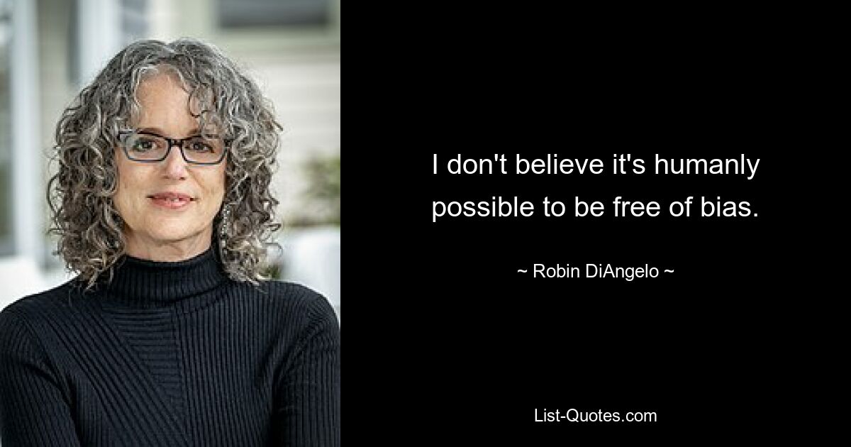 I don't believe it's humanly possible to be free of bias. — © Robin DiAngelo