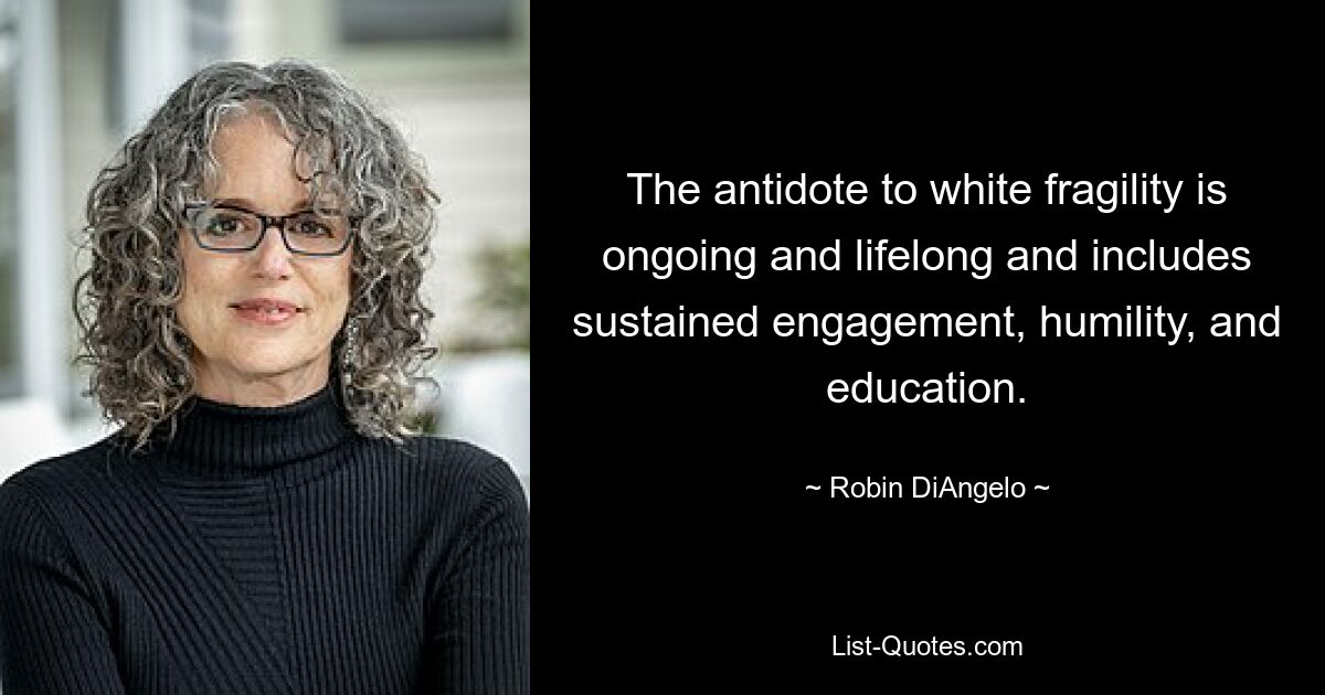 The antidote to white fragility is ongoing and lifelong and includes sustained engagement, humility, and education. — © Robin DiAngelo