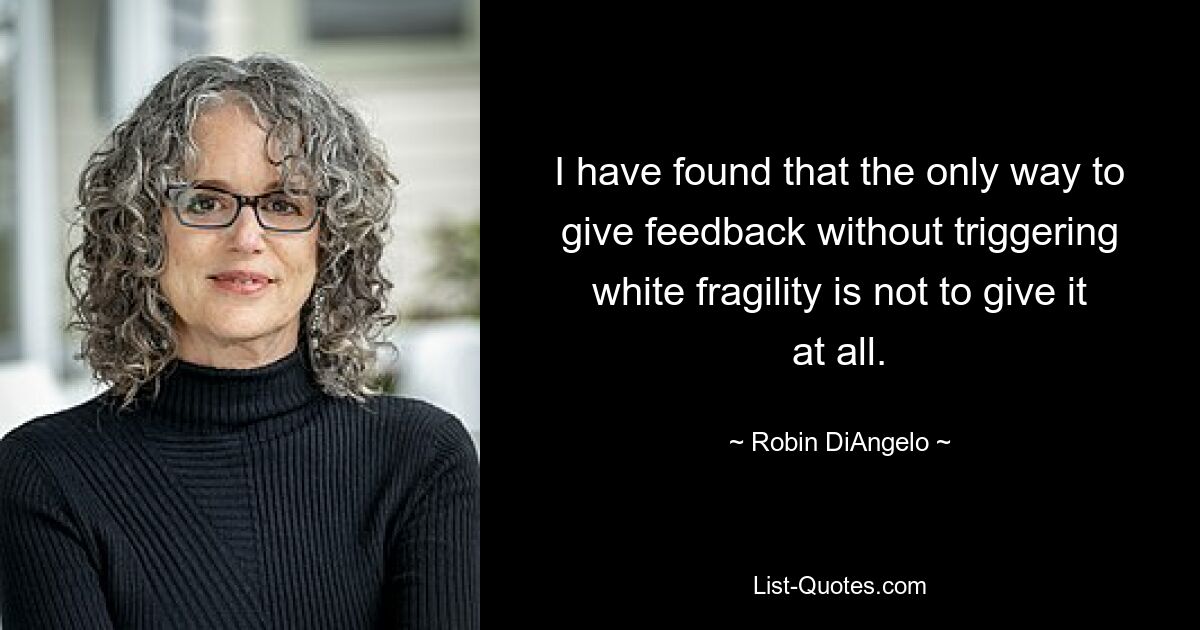 I have found that the only way to give feedback without triggering white fragility is not to give it at all. — © Robin DiAngelo