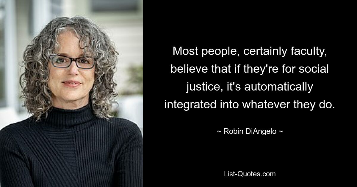 Most people, certainly faculty, believe that if they're for social justice, it's automatically integrated into whatever they do. — © Robin DiAngelo