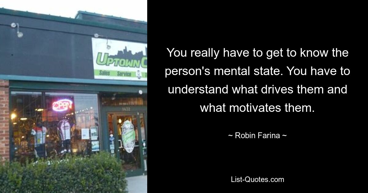 You really have to get to know the person's mental state. You have to understand what drives them and what motivates them. — © Robin Farina