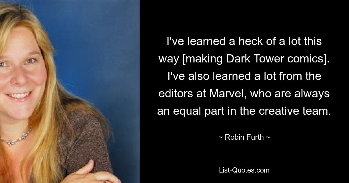 I've learned a heck of a lot this way [making Dark Tower comics]. I've also learned a lot from the editors at Marvel, who are always an equal part in the creative team. — © Robin Furth