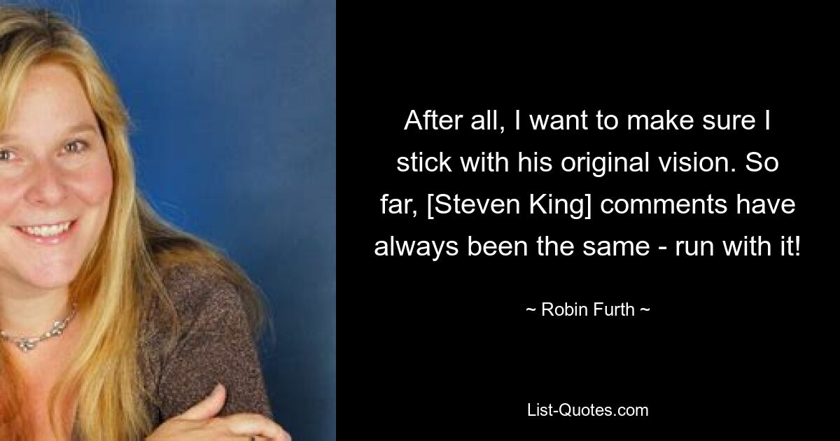 After all, I want to make sure I stick with his original vision. So far, [Steven King] comments have always been the same - run with it! — © Robin Furth