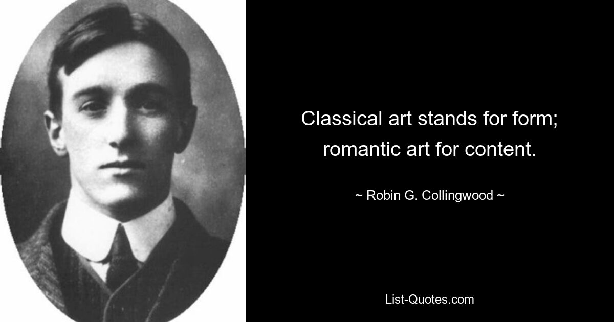 Classical art stands for form; romantic art for content. — © Robin G. Collingwood