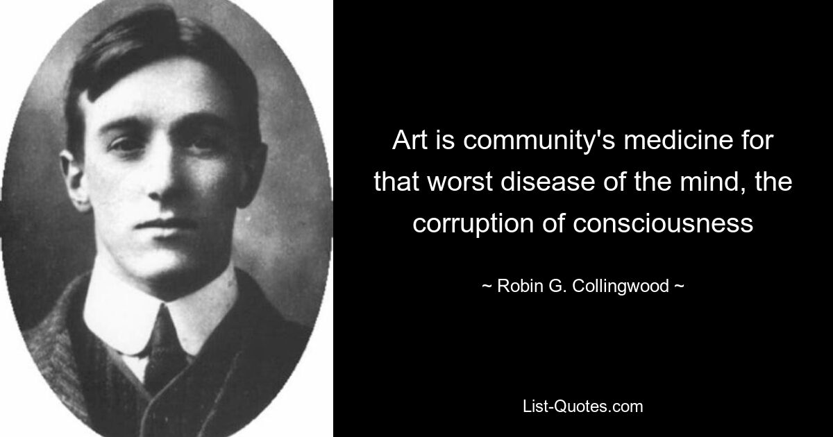 Art is community's medicine for that worst disease of the mind, the corruption of consciousness — © Robin G. Collingwood