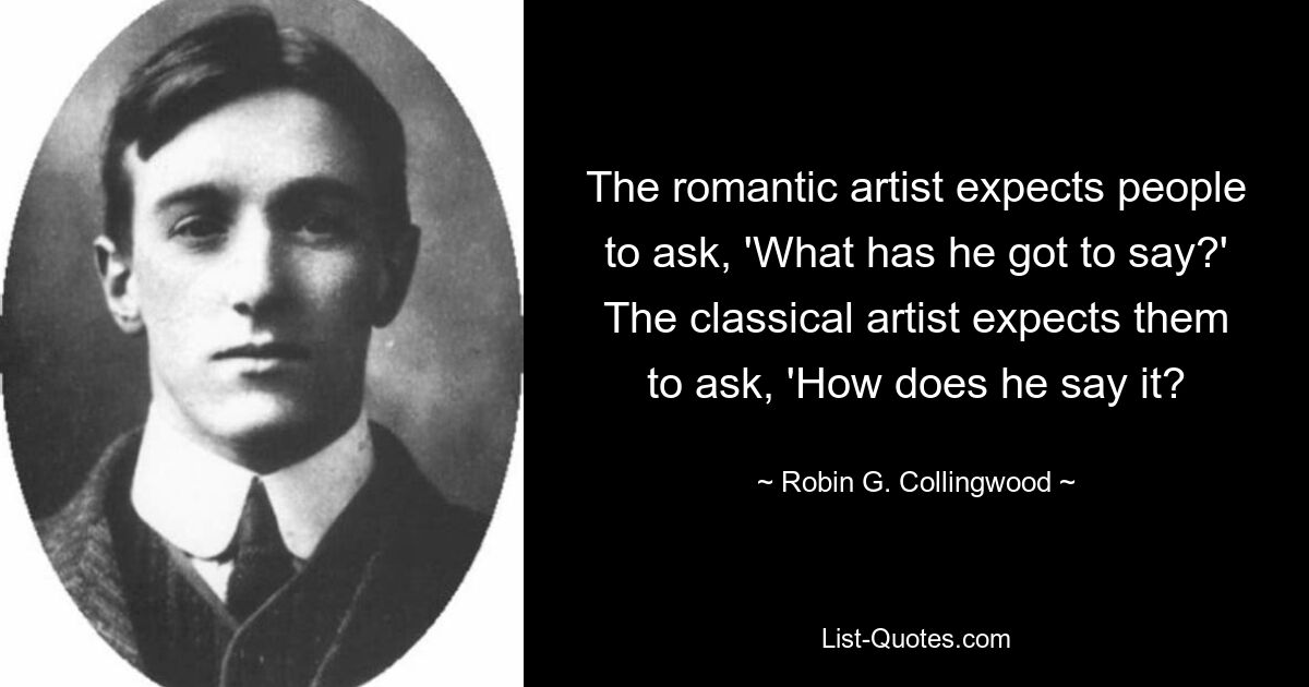 The romantic artist expects people to ask, 'What has he got to say?' The classical artist expects them to ask, 'How does he say it? — © Robin G. Collingwood