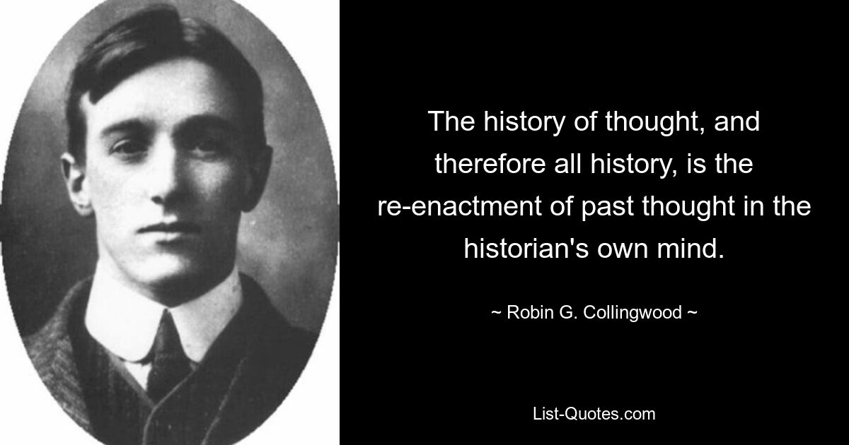 The history of thought, and therefore all history, is the re-enactment of past thought in the historian's own mind. — © Robin G. Collingwood