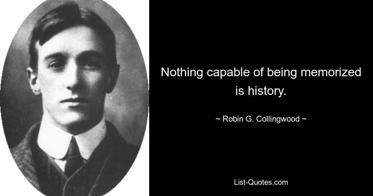 Nothing capable of being memorized is history. — © Robin G. Collingwood