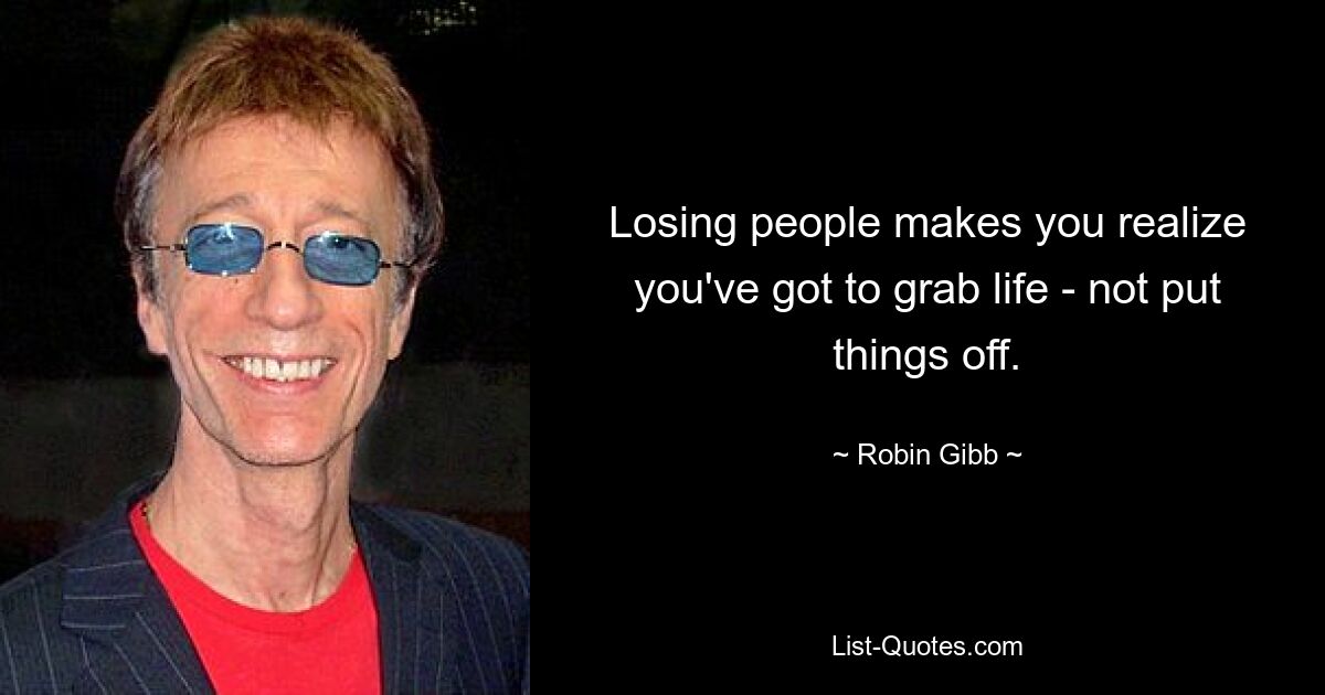 Losing people makes you realize you've got to grab life - not put things off. — © Robin Gibb