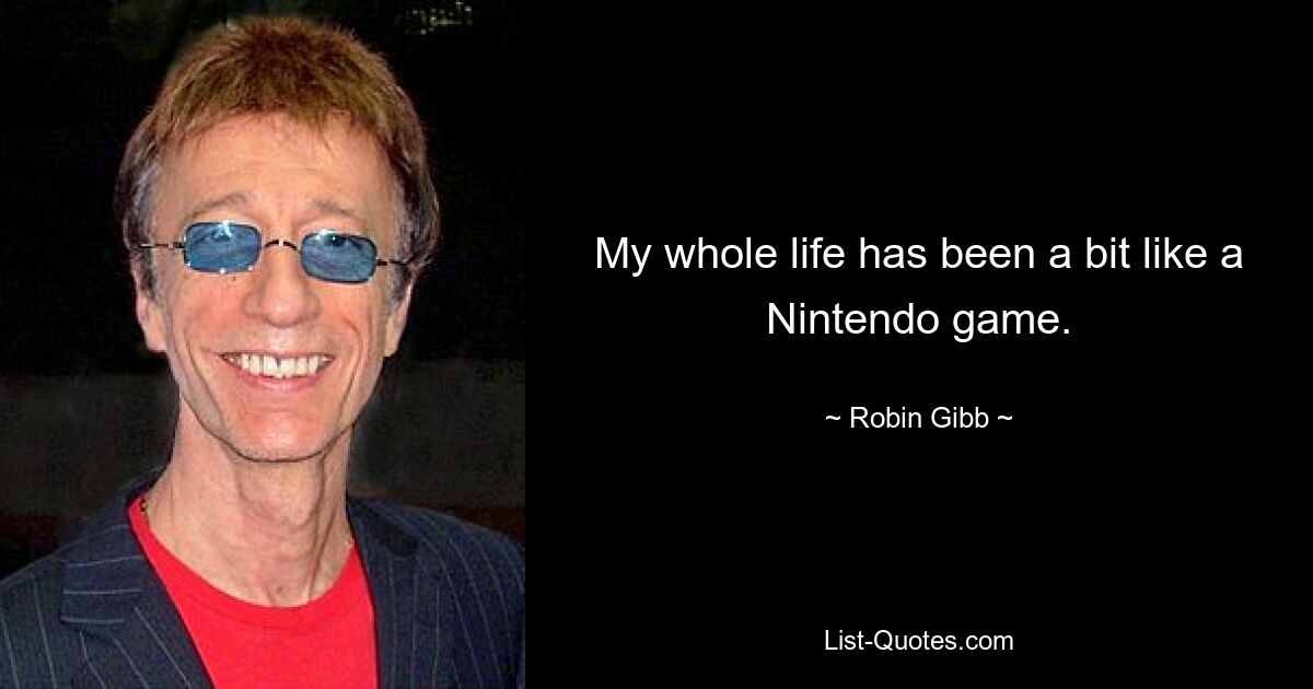 My whole life has been a bit like a Nintendo game. — © Robin Gibb