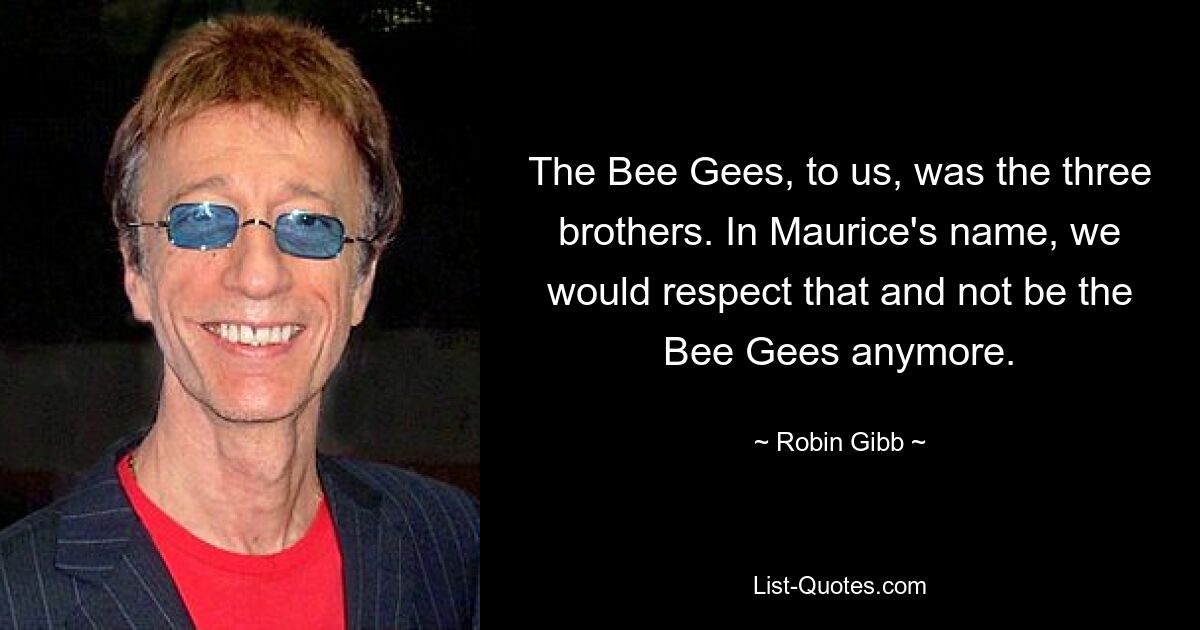 The Bee Gees, to us, was the three brothers. In Maurice's name, we would respect that and not be the Bee Gees anymore. — © Robin Gibb