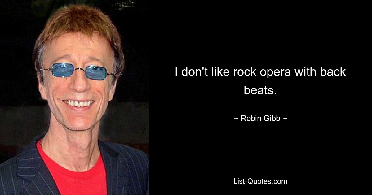 I don't like rock opera with back beats. — © Robin Gibb