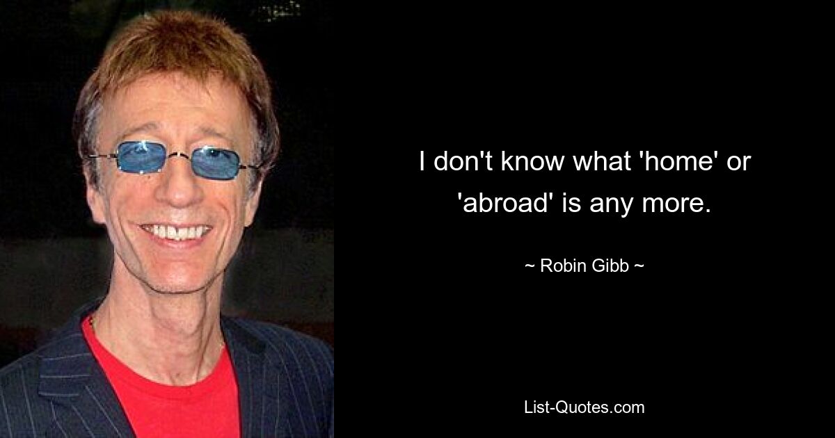 I don't know what 'home' or 'abroad' is any more. — © Robin Gibb