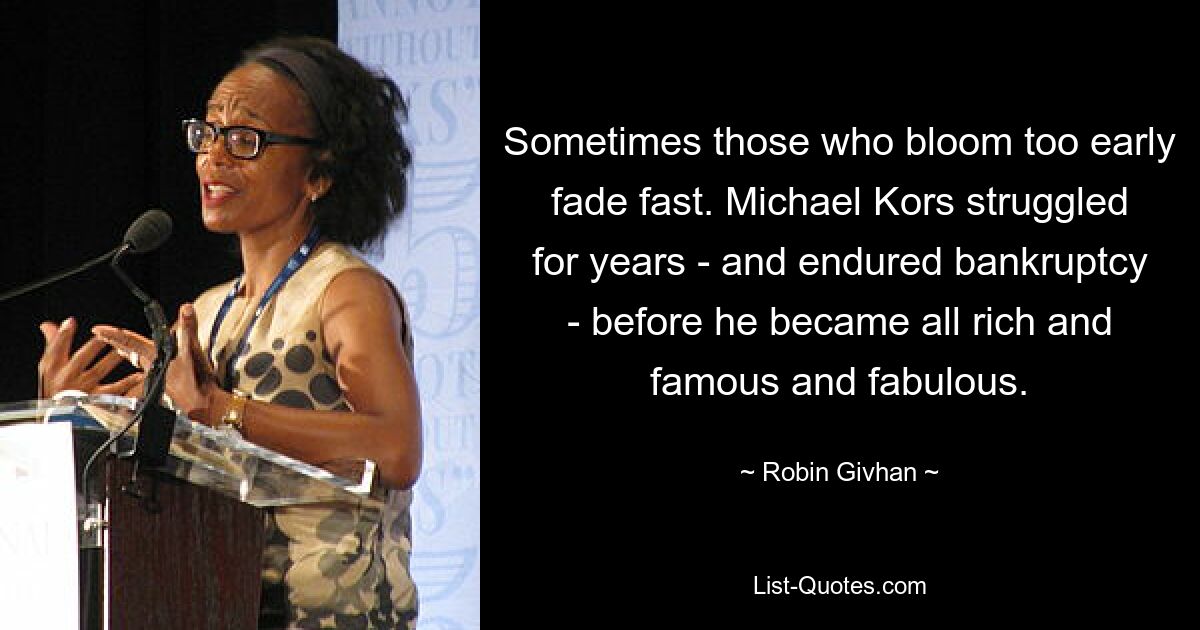 Sometimes those who bloom too early fade fast. Michael Kors struggled for years - and endured bankruptcy - before he became all rich and famous and fabulous. — © Robin Givhan