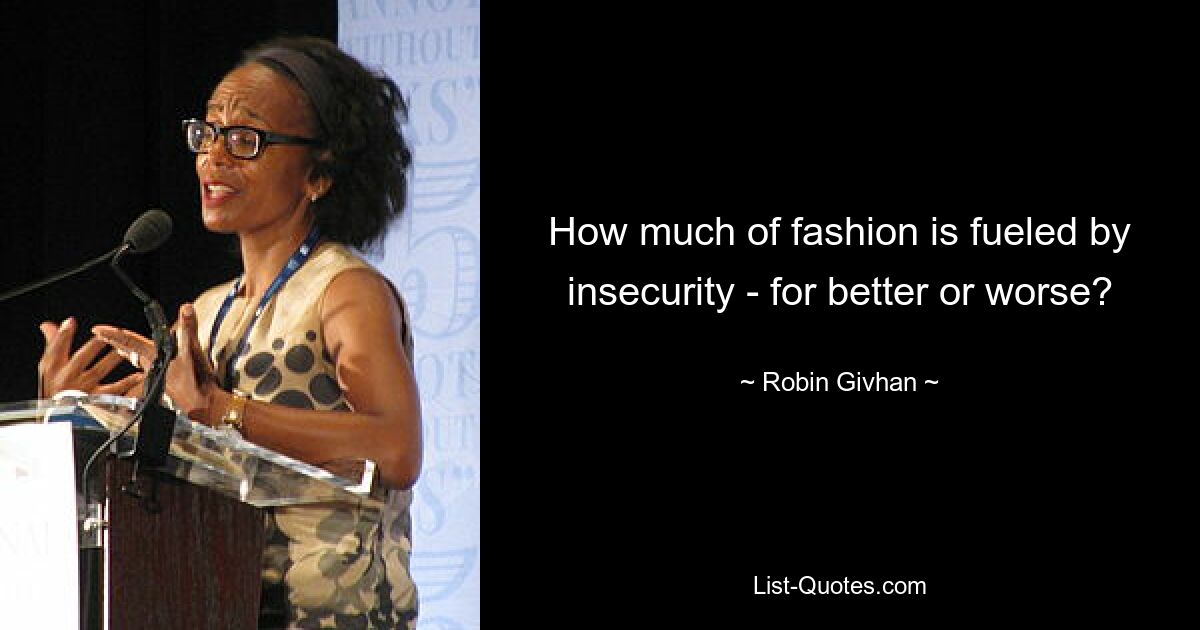 How much of fashion is fueled by insecurity - for better or worse? — © Robin Givhan